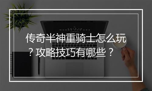 传奇半神重骑士怎么玩？攻略技巧有哪些？