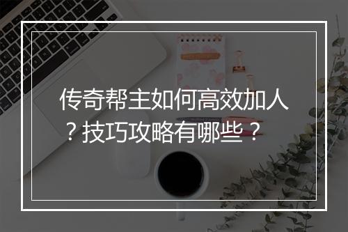 传奇帮主如何高效加人？技巧攻略有哪些？