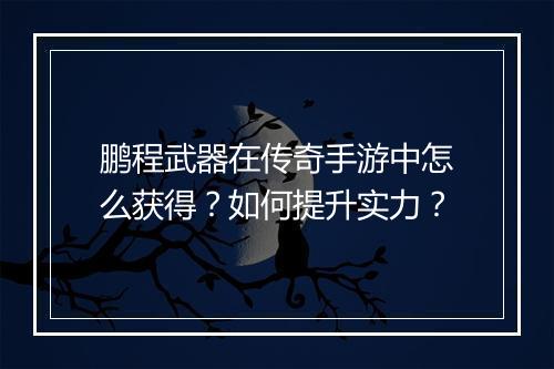 鹏程武器在传奇手游中怎么获得？如何提升实力？