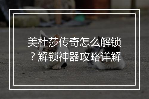 美杜莎传奇怎么解锁？解锁神器攻略详解