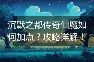 沉默之都传奇仙魔如何加点？攻略详解！