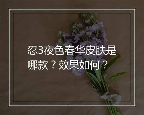 忍3夜色春华皮肤是哪款？效果如何？