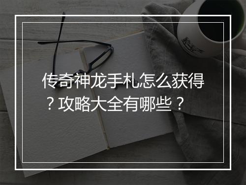 传奇神龙手札怎么获得？攻略大全有哪些？