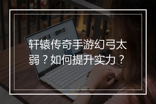 轩辕传奇手游幻弓太弱？如何提升实力？