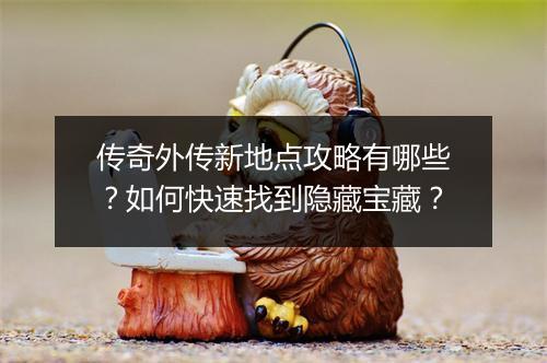 传奇外传新地点攻略有哪些？如何快速找到隐藏宝藏？