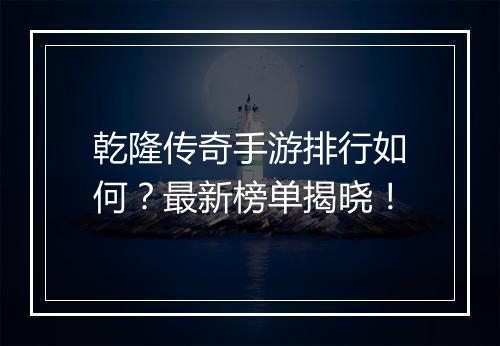 乾隆传奇手游排行如何？最新榜单揭晓！
