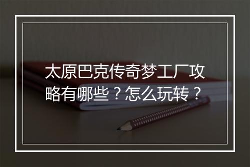 太原巴克传奇梦工厂攻略有哪些？怎么玩转？