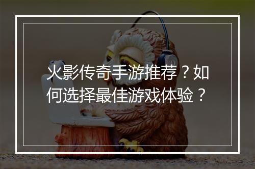 火影传奇手游推荐？如何选择最佳游戏体验？