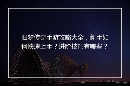 旧梦传奇手游攻略大全，新手如何快速上手？进阶技巧有哪些？