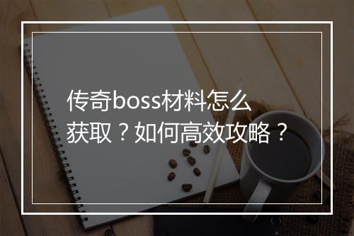 传奇boss材料怎么获取？如何高效攻略？