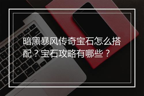 暗黑暴风传奇宝石怎么搭配？宝石攻略有哪些？