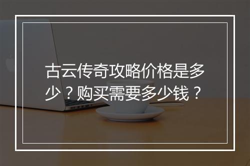 古云传奇攻略价格是多少？购买需要多少钱？