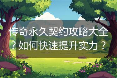 传奇永久契约攻略大全？如何快速提升实力？