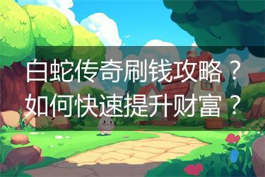 白蛇传奇刷钱攻略？如何快速提升财富？