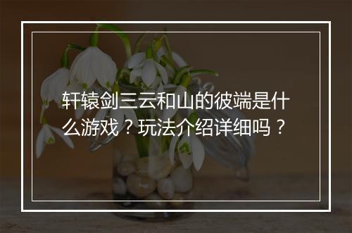 轩辕剑三云和山的彼端是什么游戏？玩法介绍详细吗？