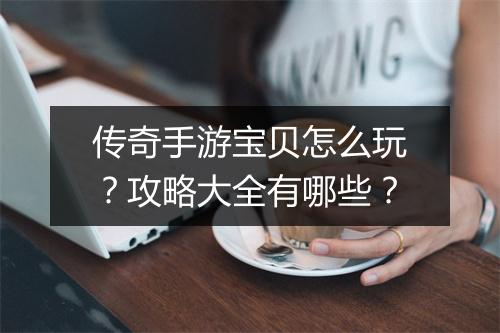 传奇手游宝贝怎么玩？攻略大全有哪些？