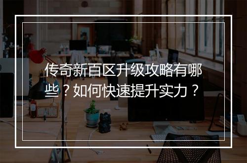 传奇新百区升级攻略有哪些？如何快速提升实力？