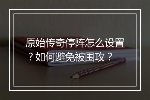 原始传奇停阵怎么设置？如何避免被围攻？