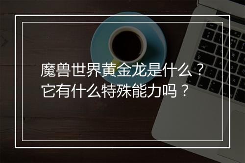 魔兽世界黄金龙是什么？它有什么特殊能力吗？