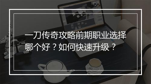 一刀传奇攻略前期职业选择哪个好？如何快速升级？