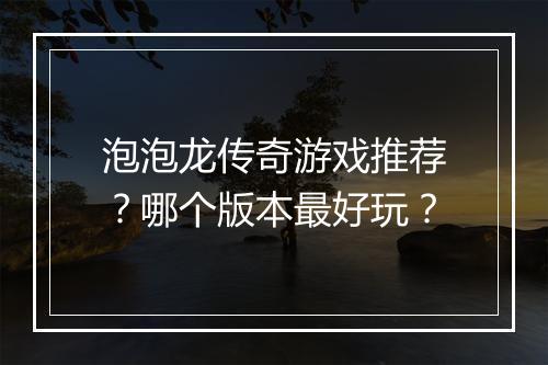 泡泡龙传奇游戏推荐？哪个版本最好玩？