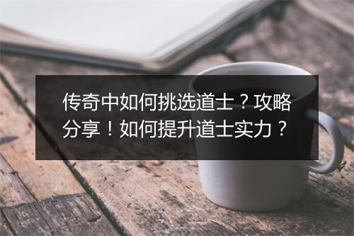 传奇中如何挑选道士？攻略分享！如何提升道士实力？