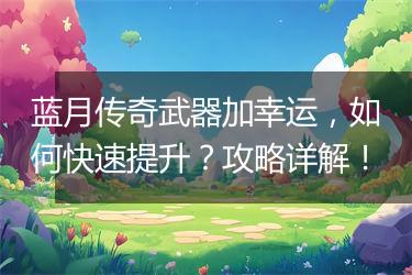 蓝月传奇武器加幸运，如何快速提升？攻略详解！