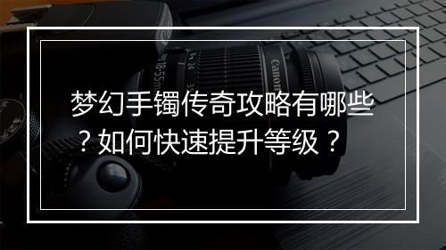 梦幻手镯传奇攻略有哪些？如何快速提升等级？