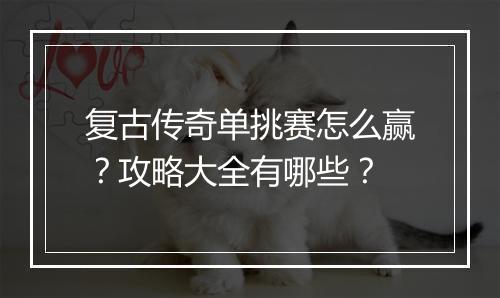 复古传奇单挑赛怎么赢？攻略大全有哪些？