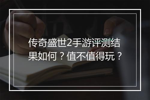 传奇盛世2手游评测结果如何？值不值得玩？