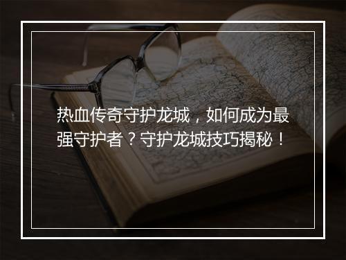 热血传奇守护龙城，如何成为最强守护者？守护龙城技巧揭秘！