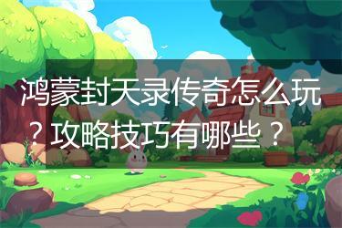 鸿蒙封天录传奇怎么玩？攻略技巧有哪些？