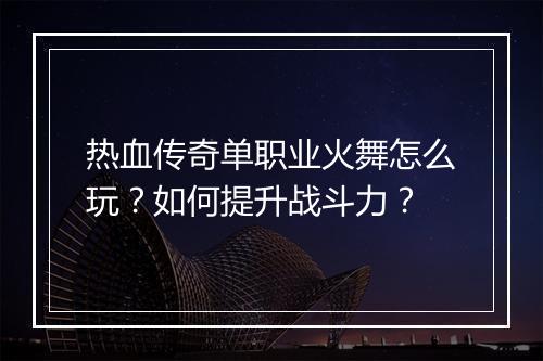 热血传奇单职业火舞怎么玩？如何提升战斗力？