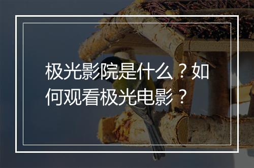 极光影院是什么？如何观看极光电影？