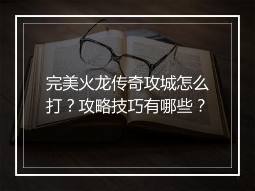 完美火龙传奇攻城怎么打？攻略技巧有哪些？