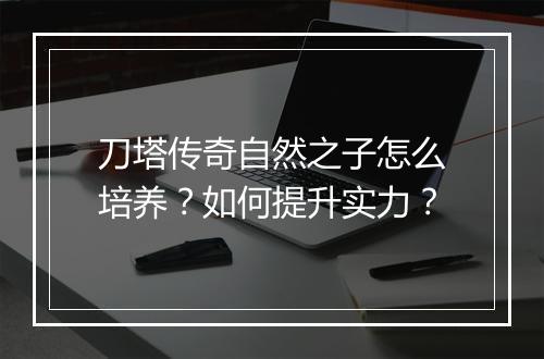 刀塔传奇自然之子怎么培养？如何提升实力？