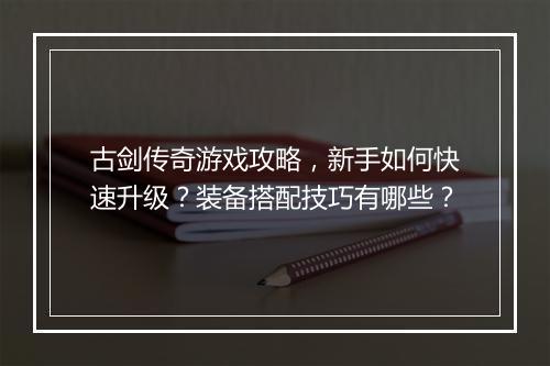 古剑传奇游戏攻略，新手如何快速升级？装备搭配技巧有哪些？