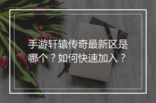 手游轩辕传奇最新区是哪个？如何快速加入？