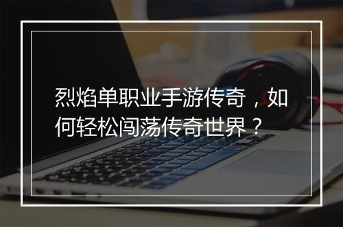 烈焰单职业手游传奇，如何轻松闯荡传奇世界？