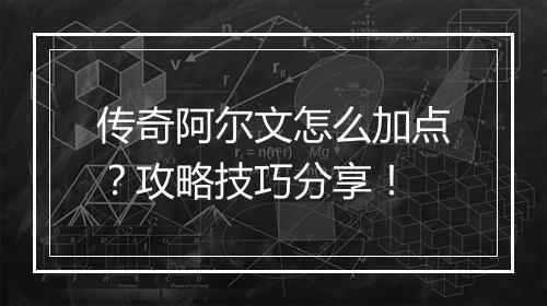 传奇阿尔文怎么加点？攻略技巧分享！