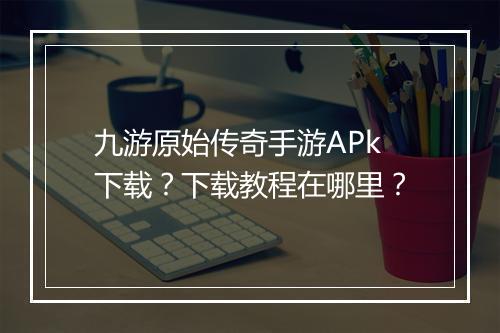 九游原始传奇手游APk下载？下载教程在哪里？