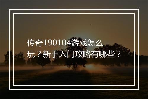 传奇190104游戏怎么玩？新手入门攻略有哪些？