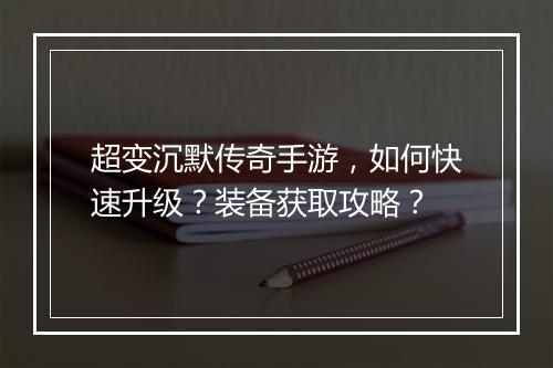 超变沉默传奇手游，如何快速升级？装备获取攻略？