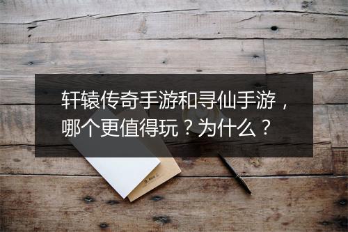轩辕传奇手游和寻仙手游，哪个更值得玩？为什么？