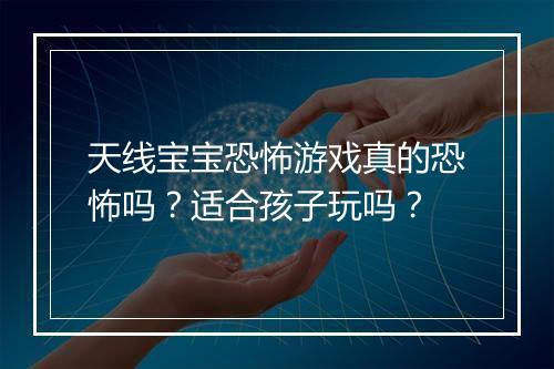 天线宝宝恐怖游戏真的恐怖吗？适合孩子玩吗？