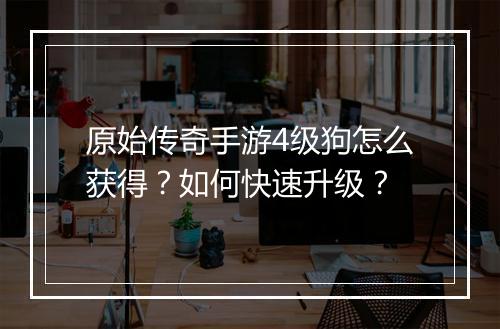 原始传奇手游4级狗怎么获得？如何快速升级？
