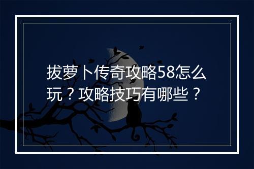 拔萝卜传奇攻略58怎么玩？攻略技巧有哪些？