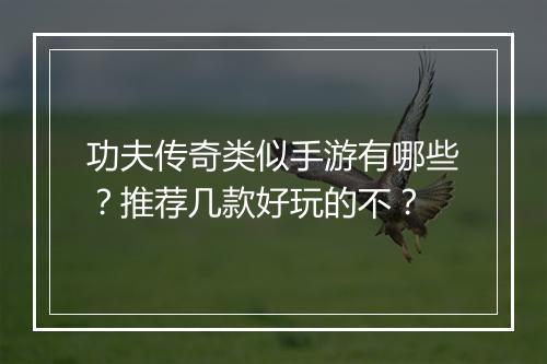 功夫传奇类似手游有哪些？推荐几款好玩的不？