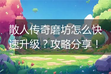 散人传奇磨坊怎么快速升级？攻略分享！