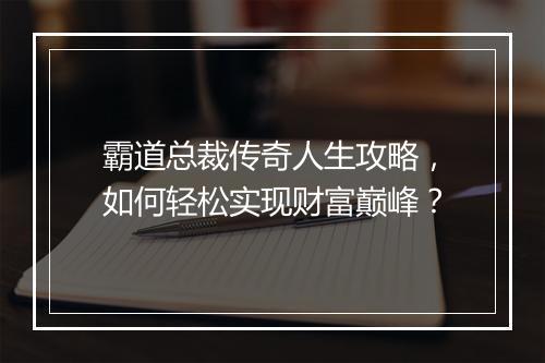 霸道总裁传奇人生攻略，如何轻松实现财富巅峰？